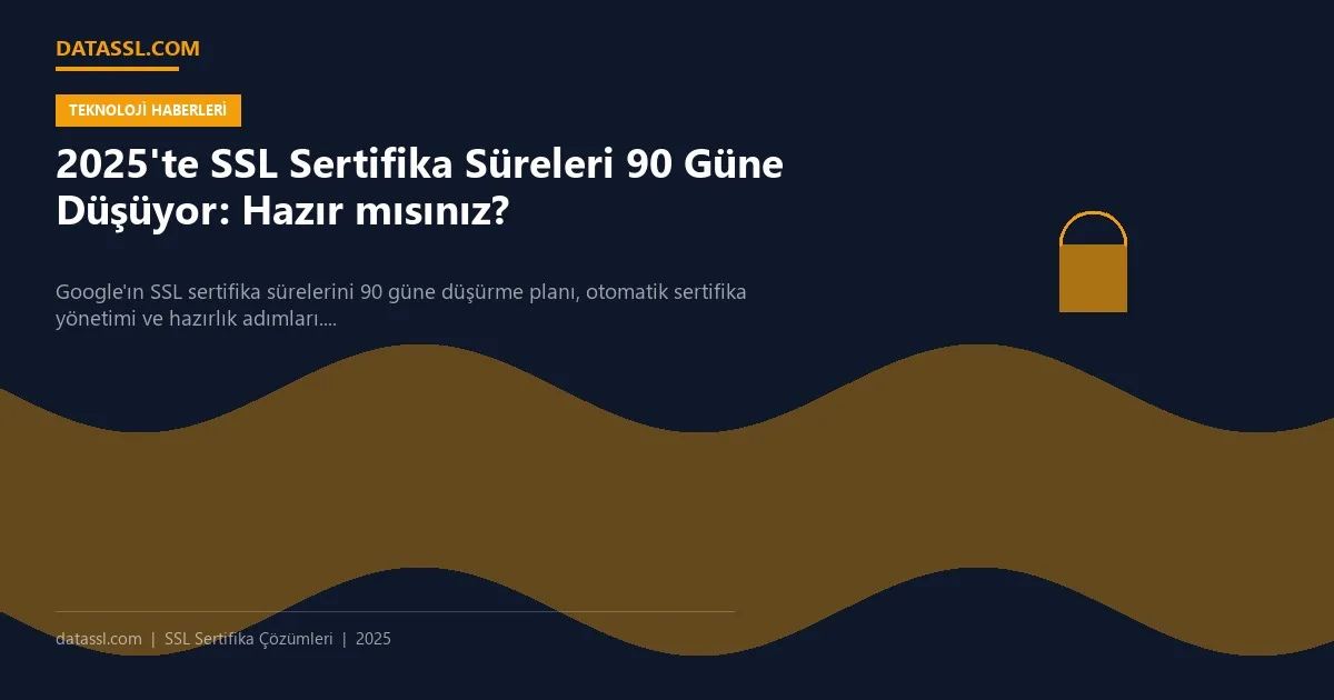 2025'te SSL Sertifika Süreleri 90 Güne Düşüyor: Hazır mısınız?