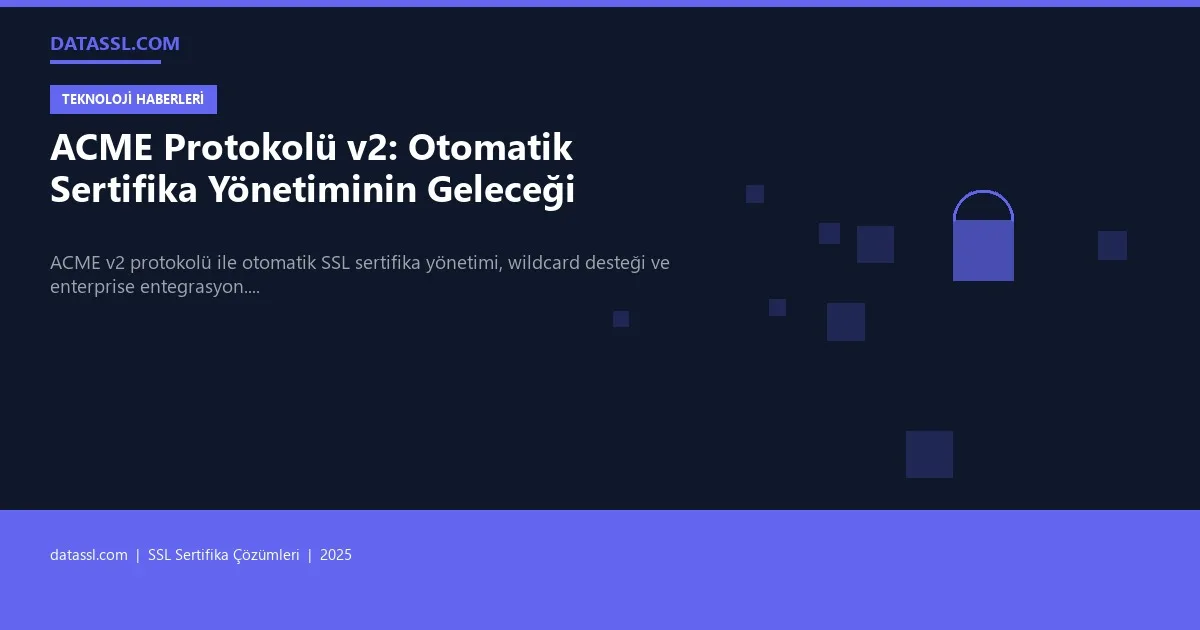 ACME Protokolü v2: Otomatik Sertifika Yönetiminin Geleceği