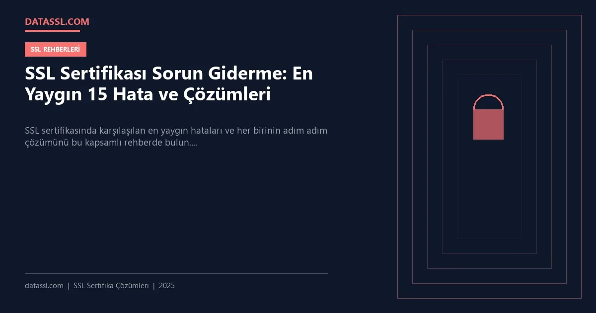 SSL Sertifikası Sorun Giderme: En Yaygın 15 Hata ve Çözümleri