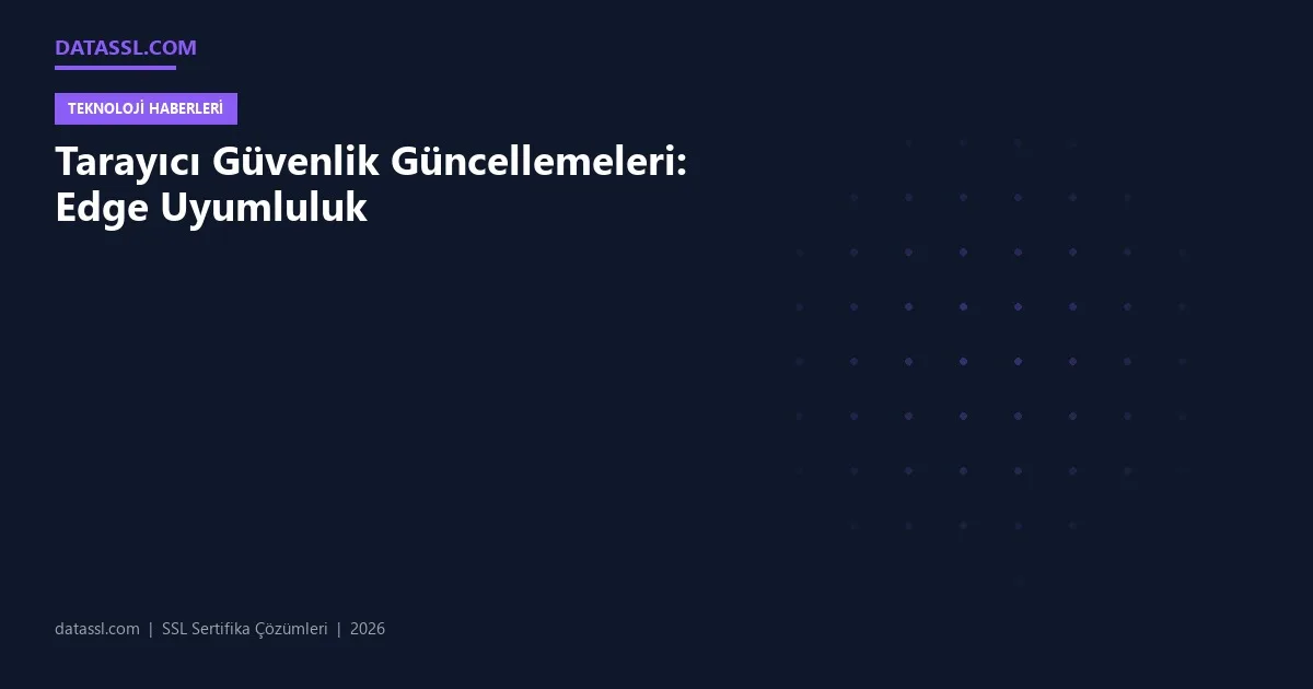 Tarayıcı Güvenlik Güncellemeleri: Edge Uyumluluk
