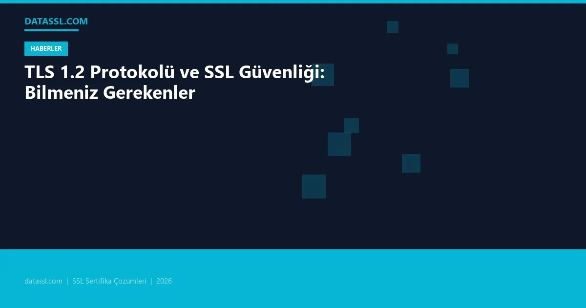 TLS 1.2 Protokolü ve SSL Güvenliği: Bilmeniz Gerekenler