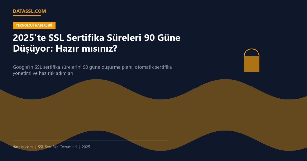 2025'te SSL Sertifika Süreleri 90 Güne Düşüyor: Hazır mısınız?