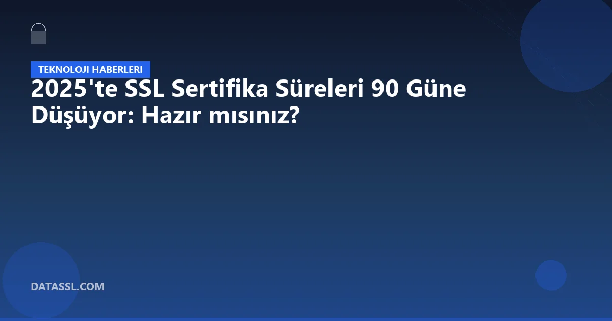2025'te SSL Sertifika Süreleri 90 Güne Düşüyor: Hazır mısınız?