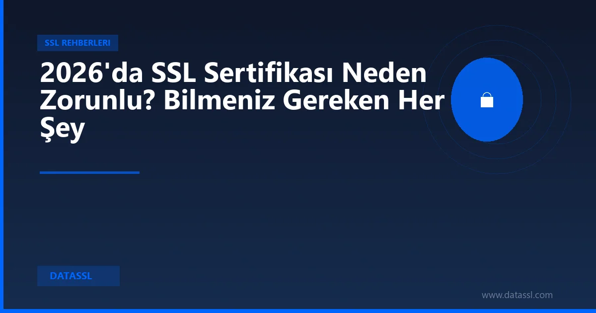 2026'da SSL Sertifikası Neden Zorunlu? Bilmeniz Gereken Her Şey