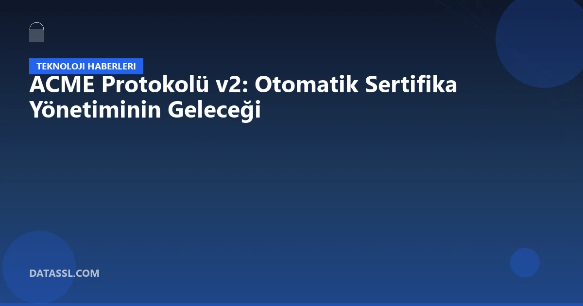 ACME Protokolü v2: Otomatik Sertifika Yönetiminin Geleceği