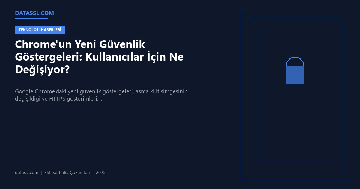 Chrome'un Yeni Güvenlik Göstergeleri: Kullanıcılar İçin Ne Değişiyor?