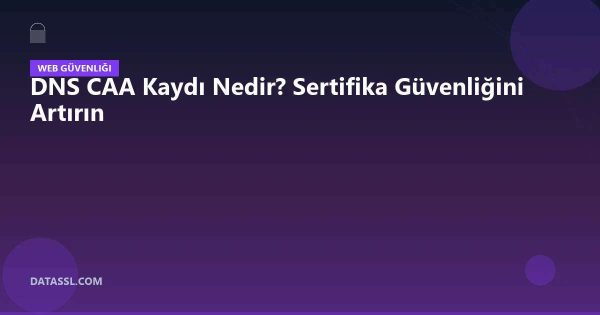 DNS CAA Kaydı Nedir? Sertifika Güvenliğini Artırın