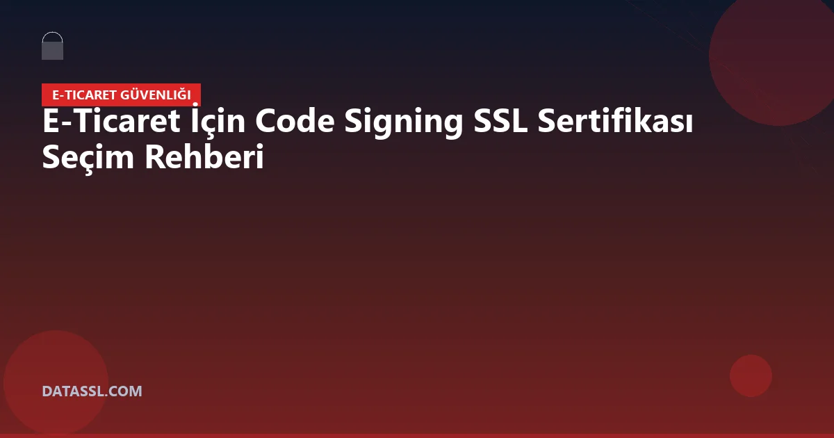 E-Ticaret İçin Code Signing SSL Sertifikası Seçim Rehberi