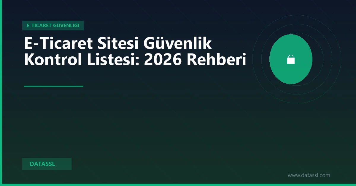 E-Ticaret Sitesi Güvenlik Kontrol Listesi: 2026 Rehberi