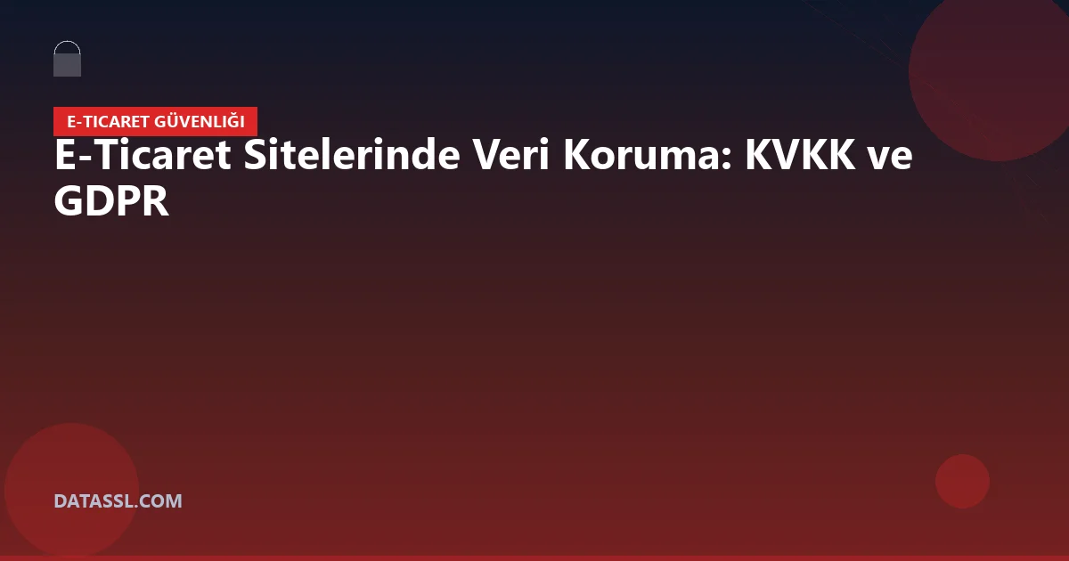 E-Ticaret Sitelerinde Veri Koruma: KVKK ve GDPR