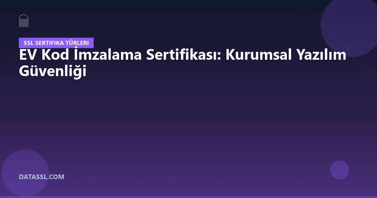 EV Kod İmzalama Sertifikası: Kurumsal Yazılım Güvenliği
