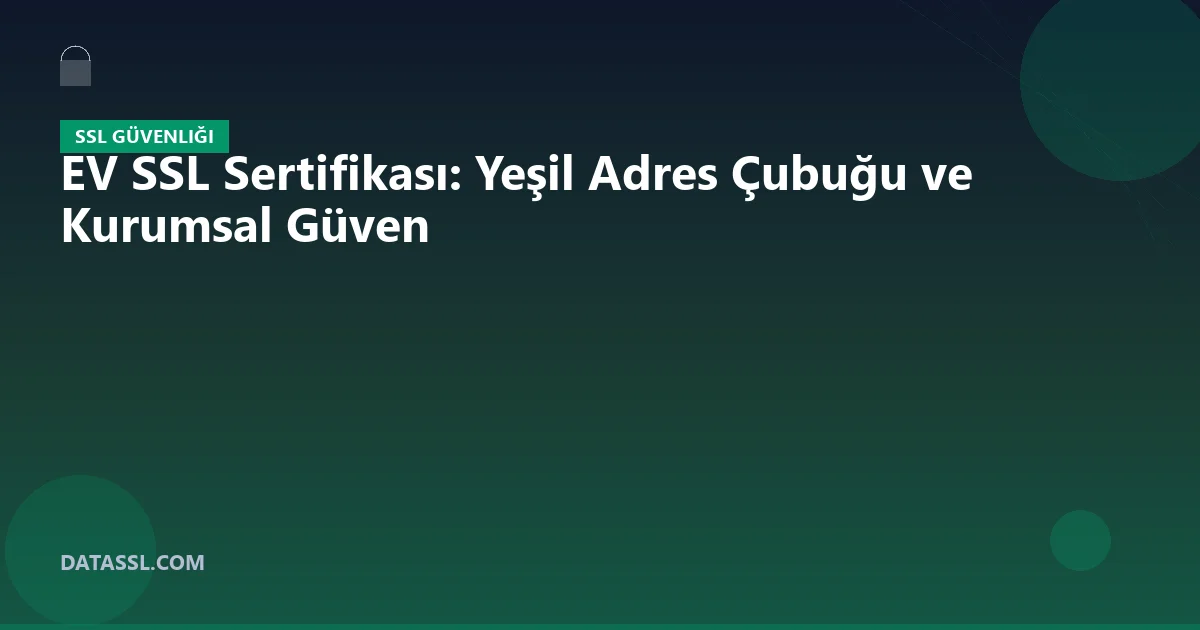 EV SSL Sertifikası: Yeşil Adres Çubuğu ve Kurumsal Güven