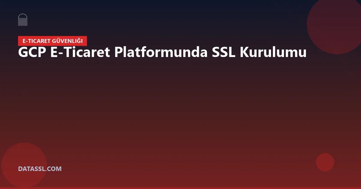 GCP E-Ticaret Platformunda SSL Kurulumu