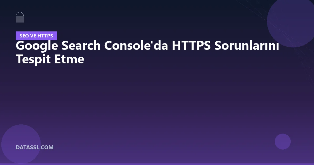 Google Search Console'da HTTPS Sorunlarını Tespit Etme