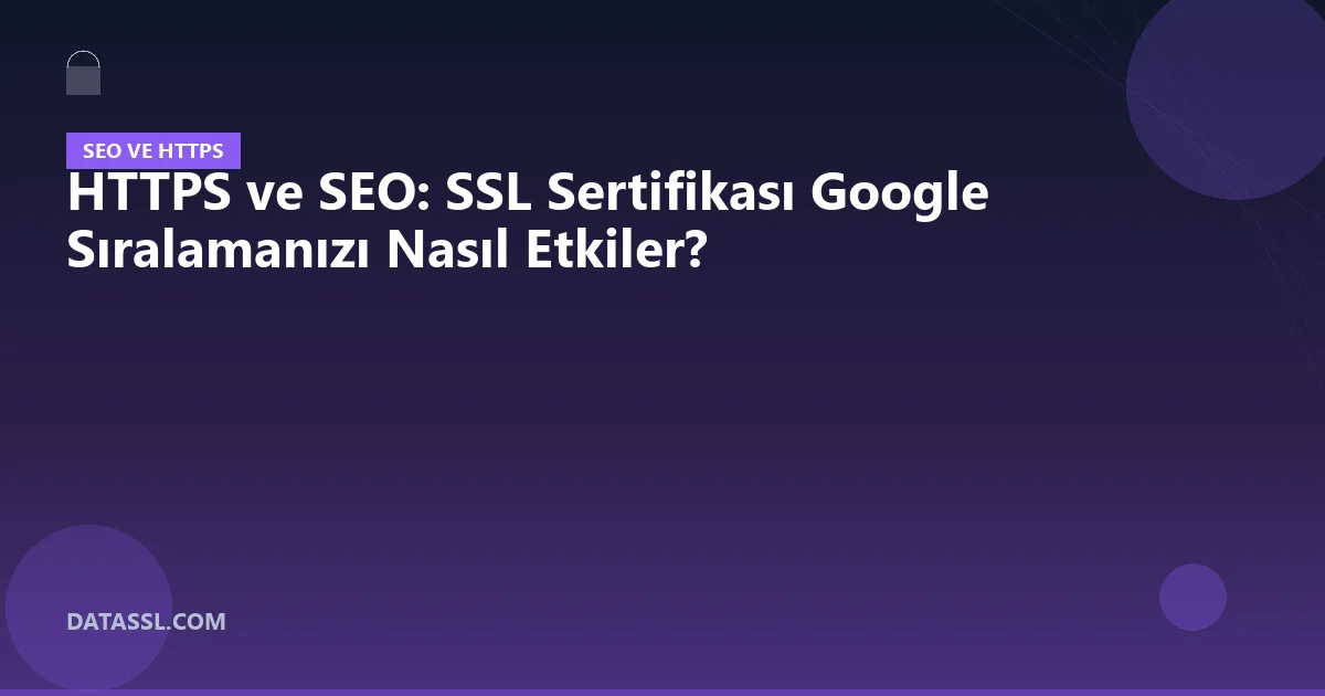 HTTPS ve SEO: SSL Sertifikası Google Sıralamanızı Nasıl Etkiler?