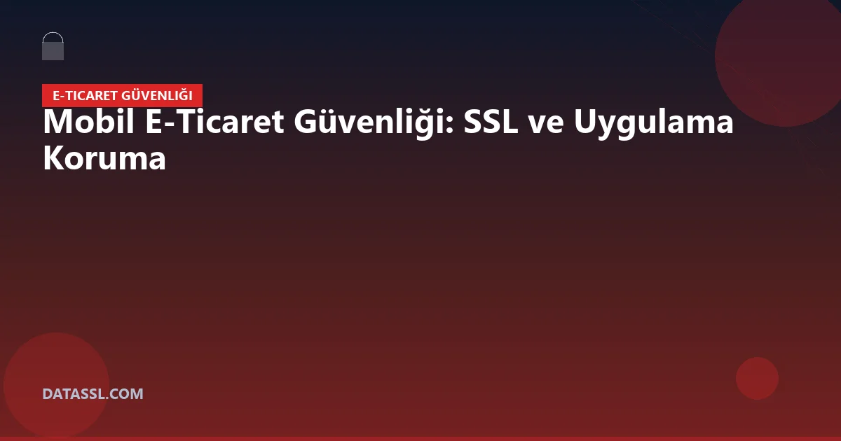 Mobil E-Ticaret Güvenliği: SSL ve Uygulama Koruma
