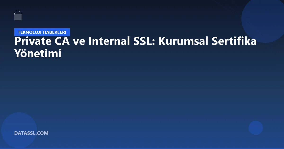 Private CA ve Internal SSL: Kurumsal Sertifika Yönetimi