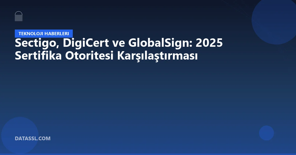 Sectigo, DigiCert ve GlobalSign: 2025 Sertifika Otoritesi Karşılaştırması