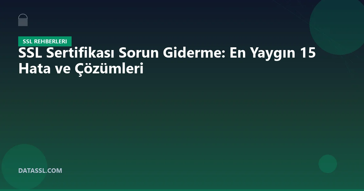 SSL Sertifikası Sorun Giderme: En Yaygın 15 Hata ve Çözümleri