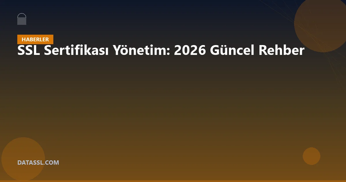 SSL Sertifikası Yönetim: 2026 Güncel Rehber
