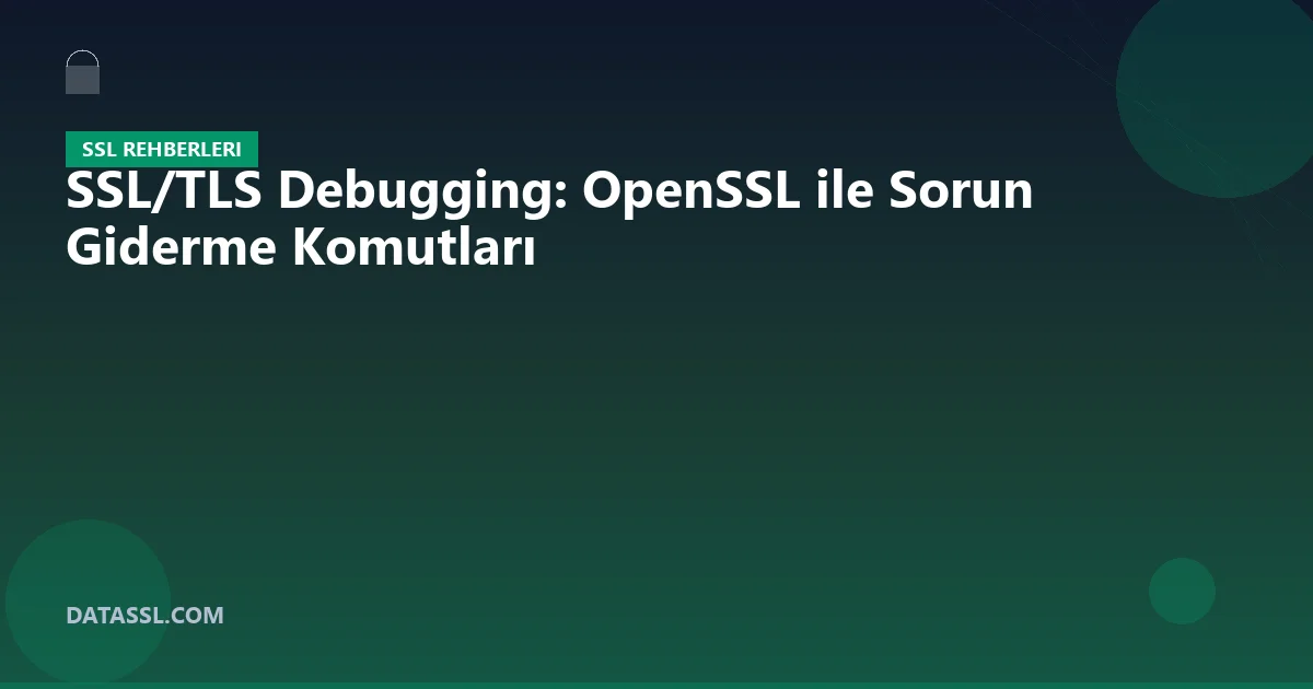 SSL/TLS Debugging: OpenSSL ile Sorun Giderme Komutları