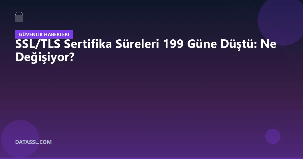 SSL/TLS Sertifika Süreleri 199 Güne Düştü: Ne Değişiyor?