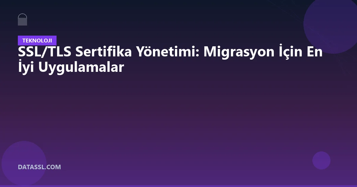 SSL/TLS Sertifika Yönetimi: Migrasyon İçin En İyi Uygulamalar