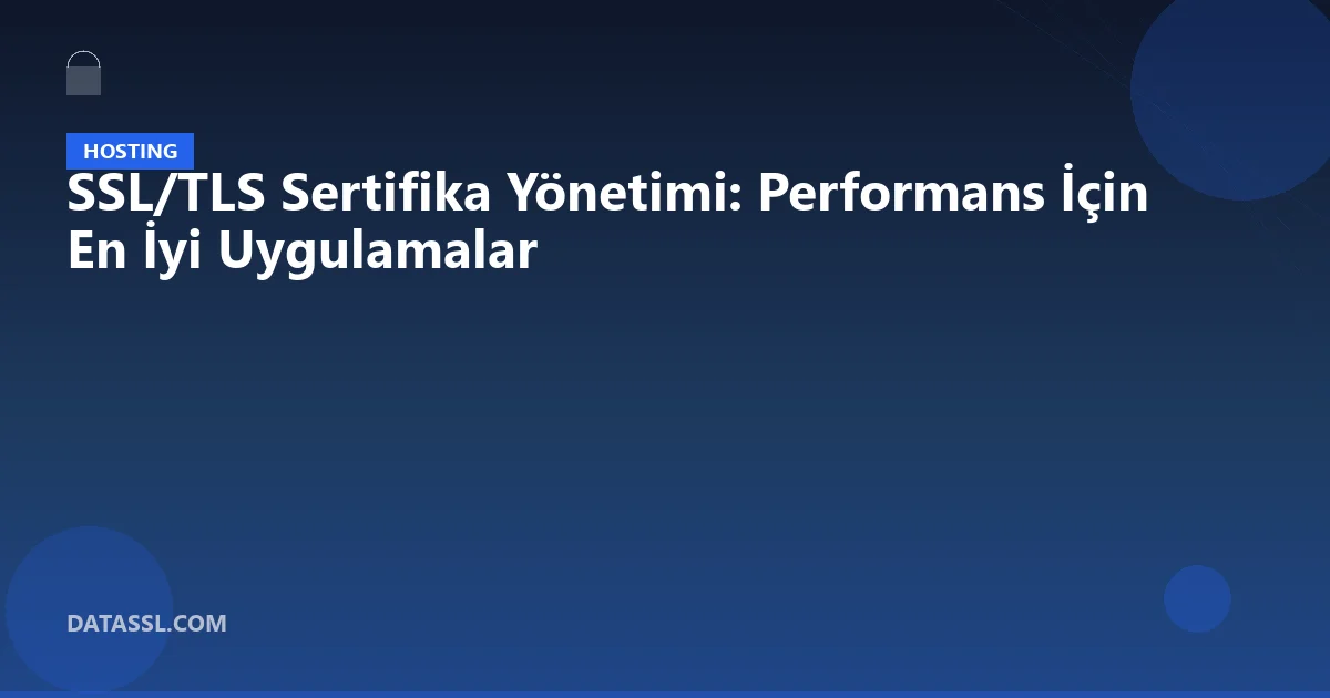 SSL/TLS Sertifika Yönetimi: Performans İçin En İyi Uygulamalar