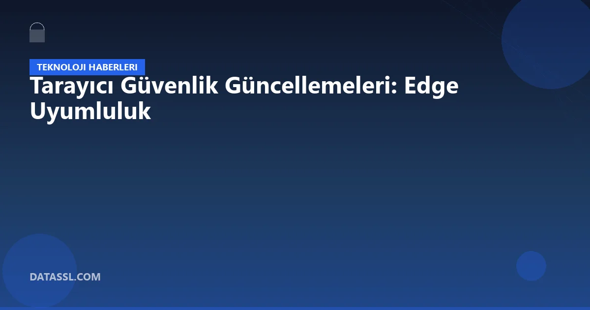 Tarayıcı Güvenlik Güncellemeleri: Edge Uyumluluk