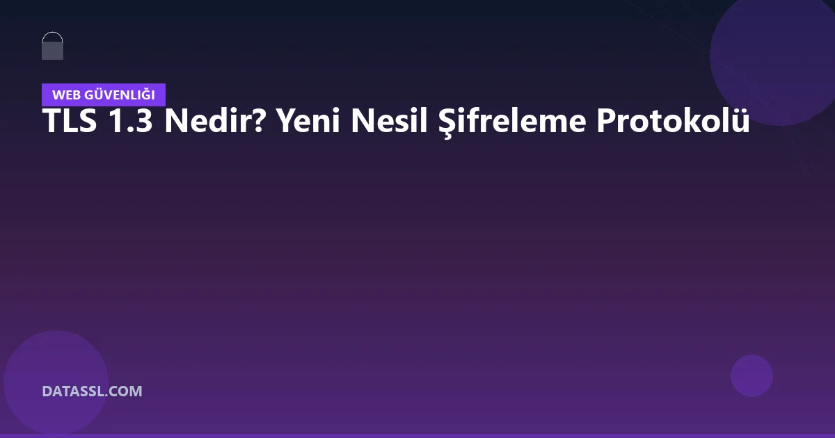 TLS 1.3 Nedir? Yeni Nesil Şifreleme Protokolü
