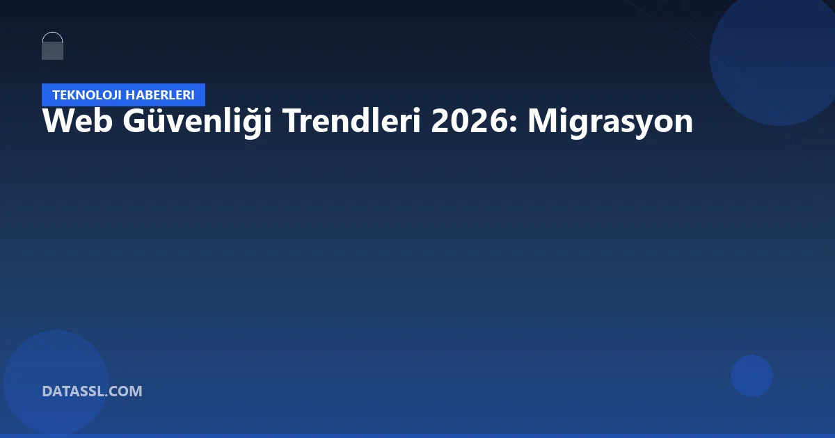 Web Güvenliği Trendleri 2026: Migrasyon
