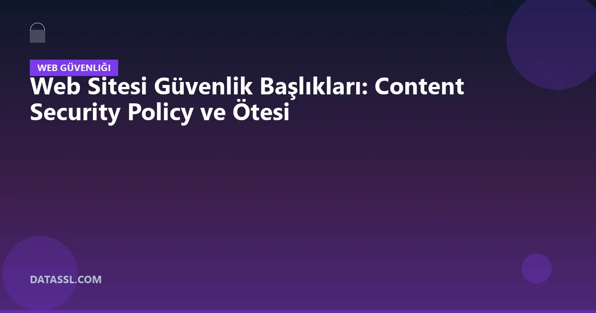 Web Sitesi Güvenlik Başlıkları: Content Security Policy ve Ötesi
