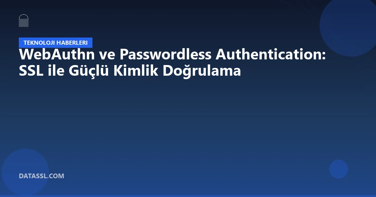 WebAuthn ve Passwordless Authentication: SSL ile Güçlü Kimlik Doğrulama